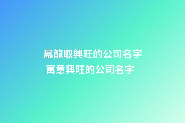 屬龍取興旺的公司名字 寓意興旺的公司名字-第1張-公司起名-玄機派